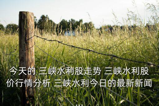 今天的 三峽水利股走勢 三峽水利股價(jià)行情分析 三峽水利今日的最新新聞...