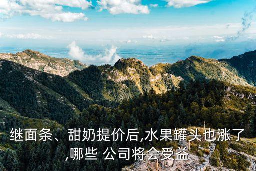 繼面條、甜奶提價后,水果罐頭也漲了,哪些 公司將會受益