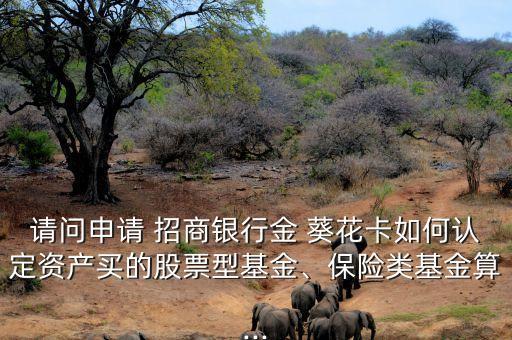 請問申請 招商銀行金 葵花卡如何認定資產(chǎn)買的股票型基金、保險類基金算...