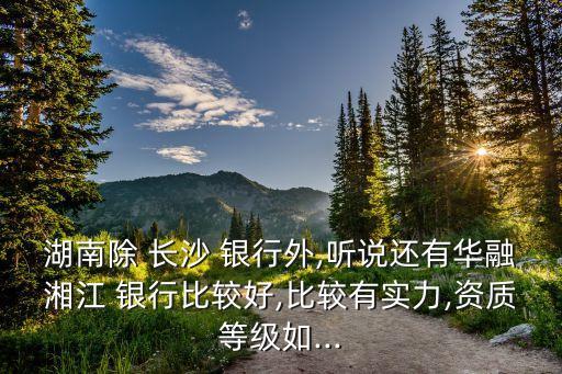 湖南除 長沙 銀行外,聽說還有華融湘江 銀行比較好,比較有實(shí)力,資質(zhì)等級(jí)如...