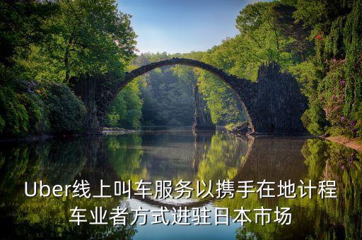 Uber線上叫車服務以攜手在地計程車業(yè)者方式進駐日本市場