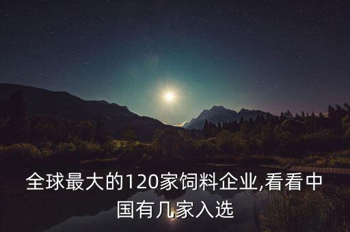 全球最大的120家飼料企業(yè),看看中國(guó)有幾家入選