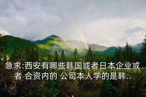 急求:西安有哪些韓國或者日本企業(yè)或者 合資內(nèi)的 公司本人學的是韓...