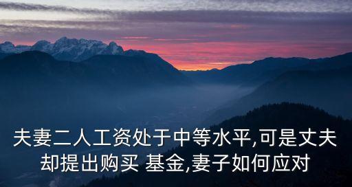 夫妻二人工資處于中等水平,可是丈夫卻提出購(gòu)買(mǎi) 基金,妻子如何應(yīng)對(duì)