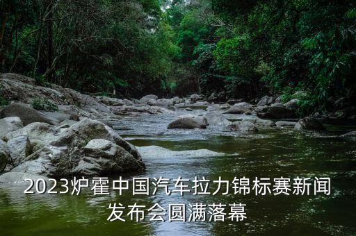 2023爐霍中國(guó)汽車(chē)?yán)﹀\標(biāo)賽新聞發(fā)布會(huì)圓滿(mǎn)落幕