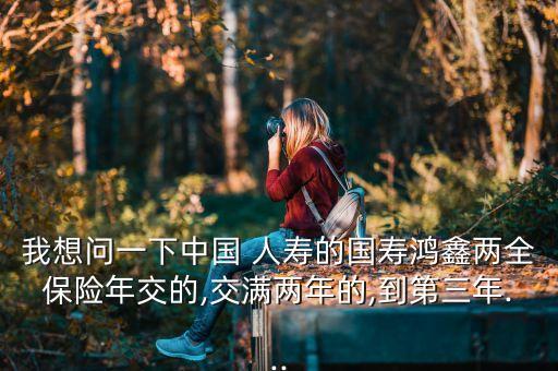 我想問(wèn)一下中國(guó) 人壽的國(guó)壽鴻鑫兩全保險(xiǎn)年交的,交滿兩年的,到第三年...
