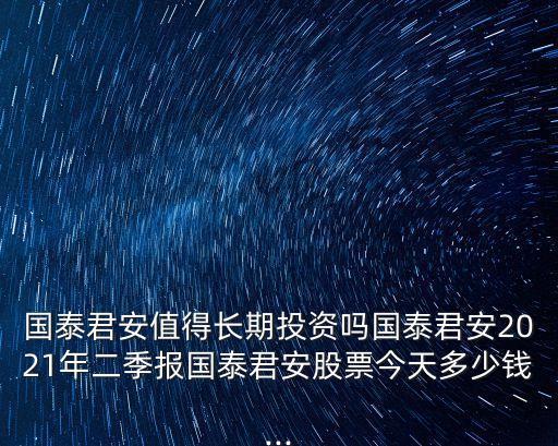 國泰君安值得長期投資嗎國泰君安2021年二季報國泰君安股票今天多少錢...