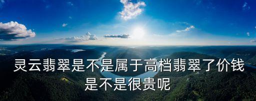  靈云翡翠是不是屬于高檔翡翠了價(jià)錢是不是很貴呢