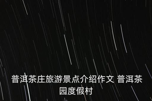  普洱茶莊旅游景點(diǎn)介紹作文 普洱茶園度假村