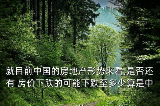 就目前中國(guó)的房地產(chǎn)形勢(shì)來(lái)看,是否還有 房?jī)r(jià)下跌的可能下跌至多少算是中...