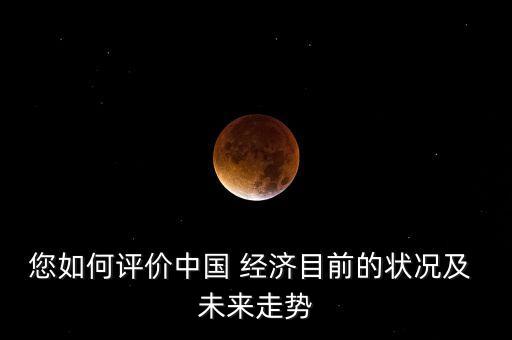 您如何評價中國 經(jīng)濟目前的狀況及 未來走勢