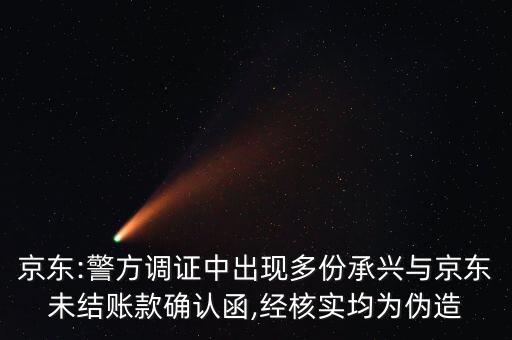 京東:警方調(diào)證中出現(xiàn)多份承興與京東未結(jié)賬款確認函,經(jīng)核實均為偽造
