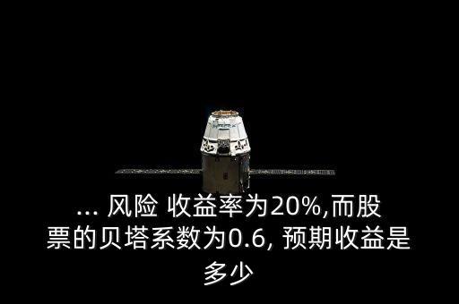 ... 風險 收益率為20%,而股票的貝塔系數(shù)為0.6, 預期收益是多少