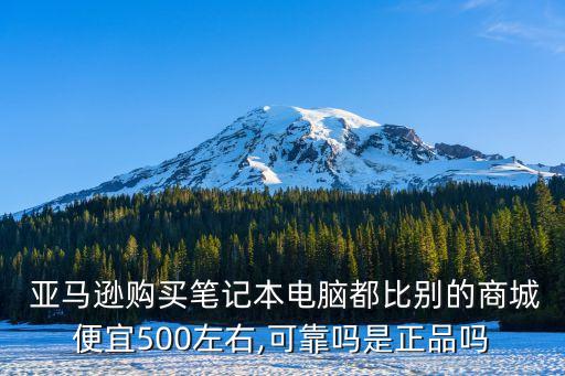  亞馬遜購(gòu)買(mǎi)筆記本電腦都比別的商城便宜500左右,可靠嗎是正品嗎
