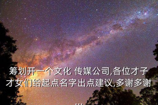 籌劃開(kāi)一個(gè)文化 傳媒公司,各位才子才女們給起點(diǎn)名字出點(diǎn)建議,多謝多謝...