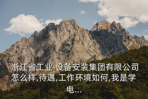  浙江省工業(yè) 設(shè)備安裝集團(tuán)有限公司怎么樣,待遇,工作環(huán)境如何,我是學(xué)電...