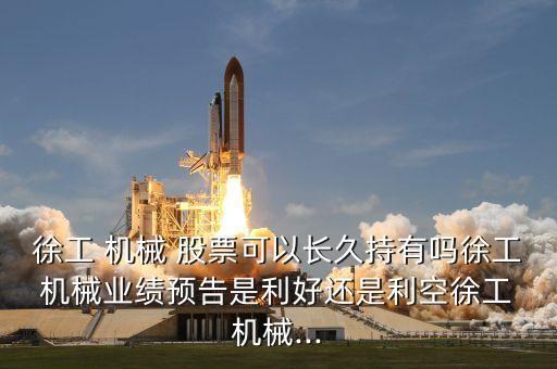 徐工 機(jī)械 股票可以長久持有嗎徐工 機(jī)械業(yè)績預(yù)告是利好還是利空徐工 機(jī)械...