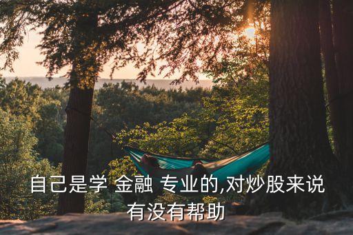 自己是學(xué) 金融 專業(yè)的,對炒股來說有沒有幫助