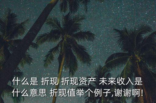 什么是 折現 折現資產 未來收入是什么意思 折現值舉個例子,謝謝啊!