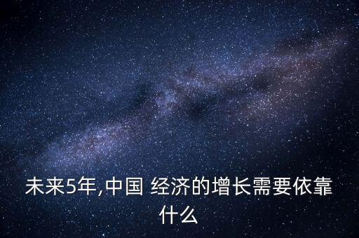 未來(lái)5年,中國(guó) 經(jīng)濟(jì)的增長(zhǎng)需要依靠什么