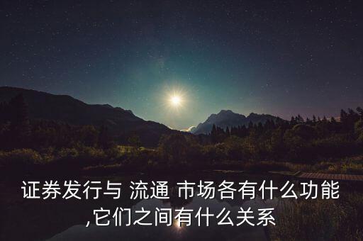 證券發(fā)行與 流通 市場(chǎng)各有什么功能,它們之間有什么關(guān)系
