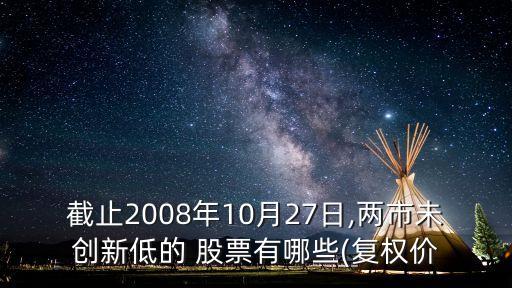 截止2008年10月27日,兩市未創(chuàng)新低的 股票有哪些(復權價
