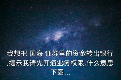 我想把 國(guó)海 證券里的資金轉(zhuǎn)出銀行,提示我請(qǐng)先開通業(yè)務(wù)權(quán)限,什么意思下圖...