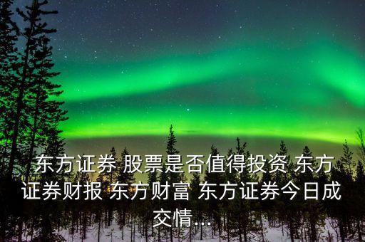 東方證券 股票是否值得投資 東方證券財(cái)報(bào) 東方財(cái)富 東方證券今日成交情...