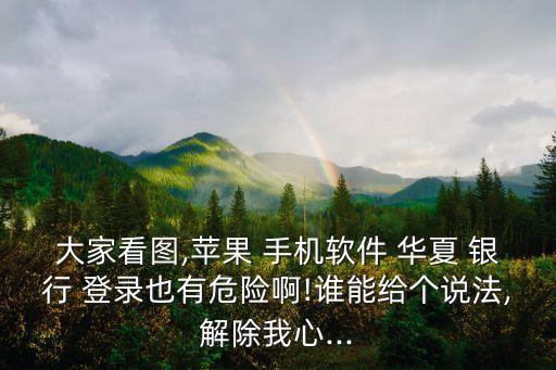 大家看圖,蘋(píng)果 手機(jī)軟件 華夏 銀行 登錄也有危險(xiǎn)啊!誰(shuí)能給個(gè)說(shuō)法,解除我心...