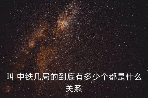 叫 中鐵幾局的到底有多少個(gè)都是什么關(guān)系