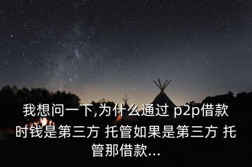 我想問一下,為什么通過 p2p借款時錢是第三方 托管如果是第三方 托管那借款...