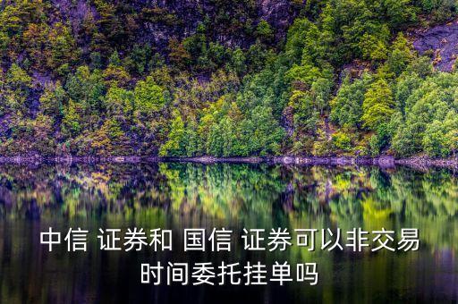 中信 證券和 國(guó)信 證券可以非交易時(shí)間委托掛單嗎