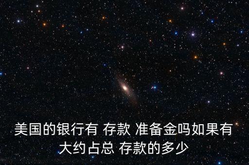美國的銀行有 存款 準(zhǔn)備金嗎如果有大約占總 存款的多少