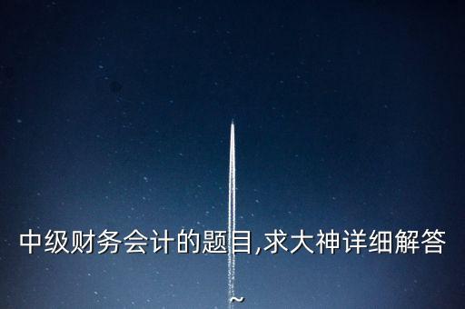 中級(jí)財(cái)務(wù)會(huì)計(jì)的題目,求大神詳細(xì)解答～