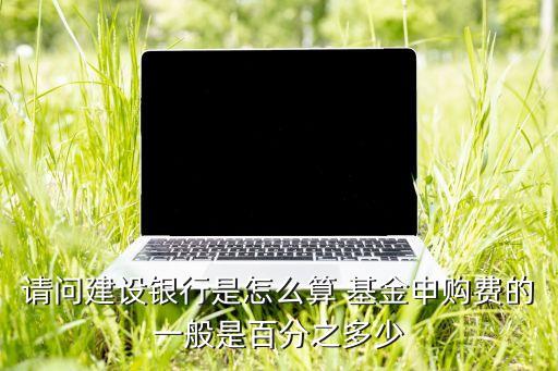 建行購(gòu)買基金手續(xù)費(fèi),建行app買基金的手續(xù)費(fèi)多少