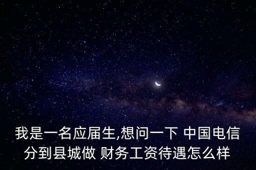 我是一名應屆生,想問一下 中國電信分到縣城做 財務工資待遇怎么樣