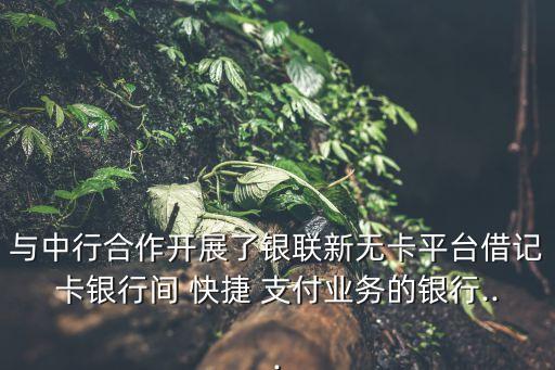 與中行合作開展了銀聯(lián)新無卡平臺借記卡銀行間 快捷 支付業(yè)務(wù)的銀行...