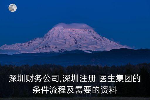 深圳財務公司,深圳注冊 醫(yī)生集團的條件流程及需要的資料