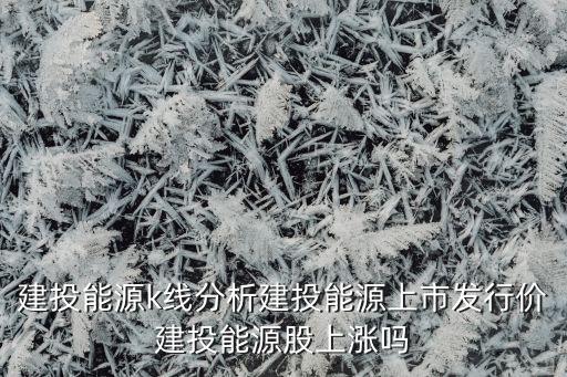 建投能源k線分析建投能源上市發(fā)行價建投能源股上漲嗎