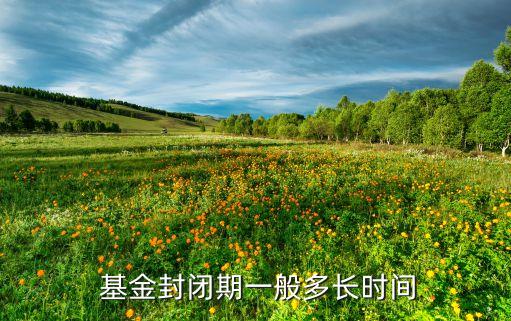  基金封閉期一般多長(zhǎng)時(shí)間