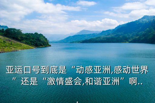 亞運(yùn)口號到底是“動感亞洲,感動世界”還是“激情盛會,和諧亞洲”啊...