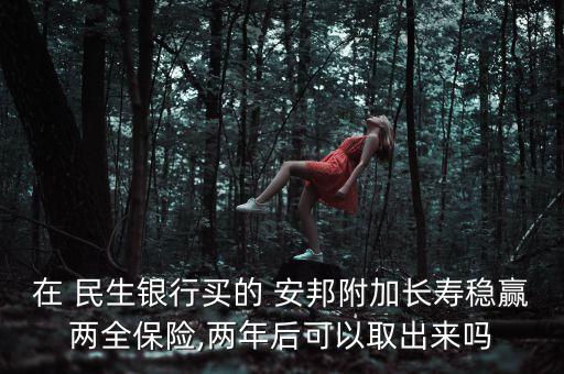 在 民生銀行買的 安邦附加長(zhǎng)壽穩(wěn)贏兩全保險(xiǎn),兩年后可以取出來(lái)嗎