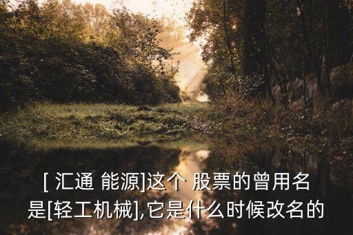 [ 匯通 能源]這個(gè) 股票的曾用名是[輕工機(jī)械],它是什么時(shí)候改名的
