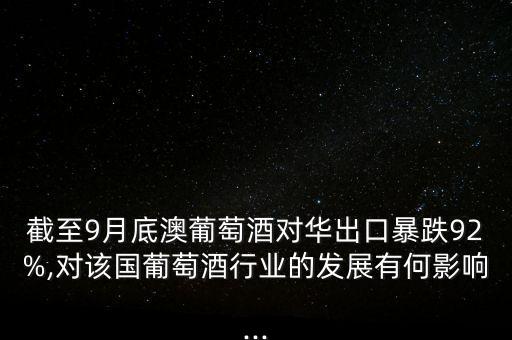 截至9月底澳葡萄酒對(duì)華出口暴跌92%,對(duì)該國(guó)葡萄酒行業(yè)的發(fā)展有何影響...