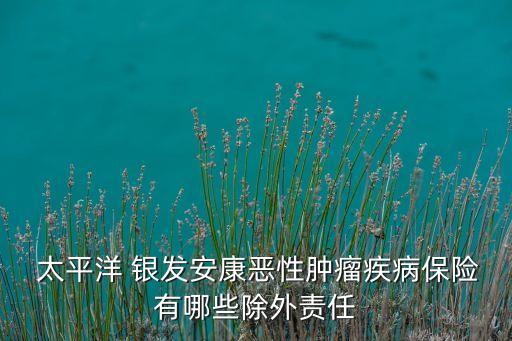  太平洋 銀發(fā)安康惡性腫瘤疾病保險有哪些除外責(zé)任