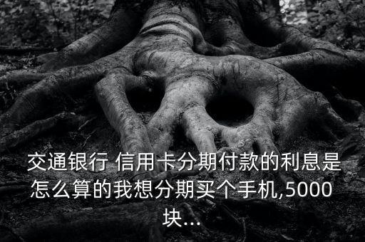  交通銀行 信用卡分期付款的利息是怎么算的我想分期買個手機(jī),5000塊...