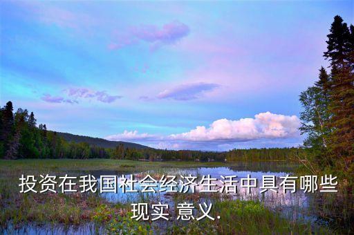  投資在我國(guó)社會(huì)經(jīng)濟(jì)生活中具有哪些現(xiàn)實(shí) 意義.