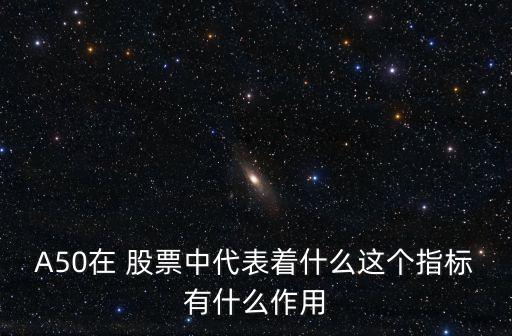 A50在 股票中代表著什么這個指標(biāo)有什么作用