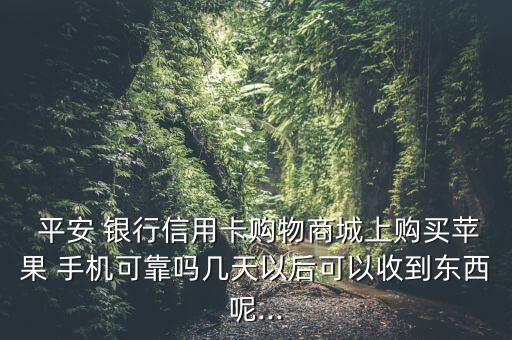  平安 銀行信用卡購物商城上購買蘋果 手機可靠嗎幾天以后可以收到東西呢...