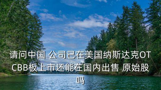 請問中國 公司已在美國納斯達(dá)克OTCBB板上市還能在國內(nèi)出售 原始股嗎